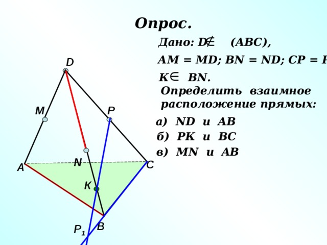 Опрос.  Дано: D (АВС), АМ = М D ; В N = ND; CP = PD D К В N . Определить  взаимное расположение прямых: P M а) ND и AB б) РК и ВС в) М N и AB N С А К В Р 1 