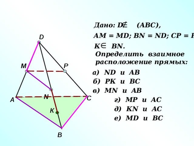  Дано: D (АВС), АМ = М D ; В N = ND; CP = PD D К В N . Определить  взаимное расположение прямых: P M а) ND и AB б) РК и ВС в) М N и AB N С г) МР и A С А д) К N и A С К е) М D и B С В 