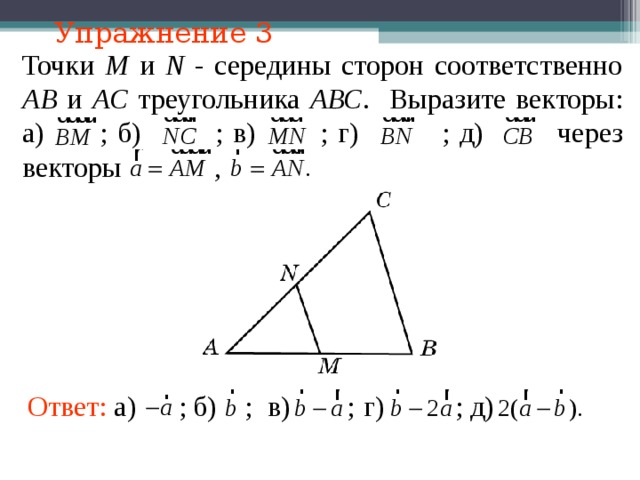 Упражнение 3 Точки M и N - середины сторон соответственно АВ и АС треугольника АВС . Выразите векторы: а)  ; б)  ; в)  ; г)  ; д)  через векторы    ,  В режиме слайдов ответы появляются после кликанья мышкой Ответ: а) ;  д) б)  ; в)  ; г)  ; 15 