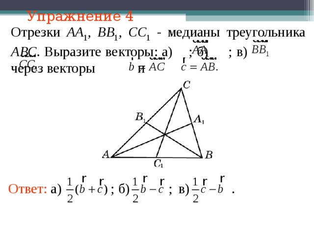 Упражнение 4 Отрезки АА 1 , ВВ 1 , СС 1 - медианы треугольника АВС . Выразите векторы: а)  ; б)  ; в)    через векторы    и В режиме слайдов ответы появляются после кликанья мышкой Ответ: а)  ; б)  ; в)  . 16 