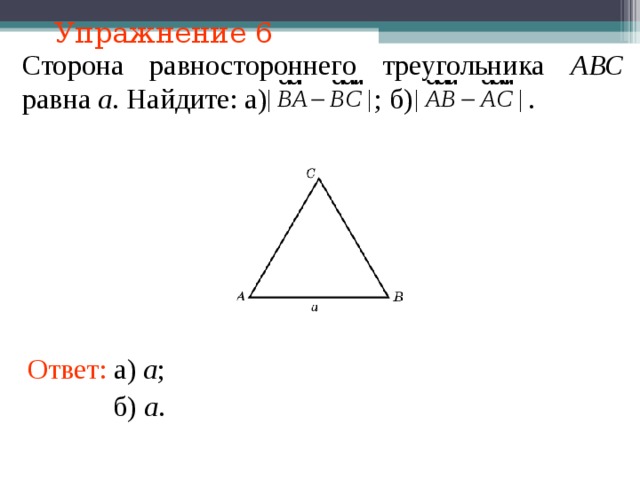 Упражнение 6 Сторона равностороннего треугольника АВС равна а . Найдите: а)  ; б)  . В режиме слайдов ответы появляются после кликанья мышкой Ответ: а) a ;  б) a .  