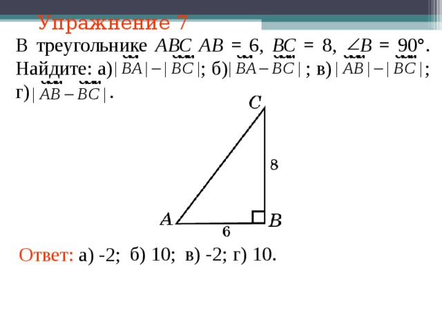 Упражнение 7 В треугольнике АВС  АВ = 6, ВС = 8,   B = 90°. Найдите: а)    ; б)  ; в)  ; г)    . В режиме слайдов ответы появляются после кликанья мышкой б) 10; в) -2; г) 10. Ответ: а) -2;  