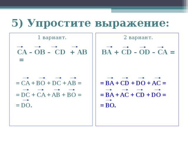 5) Упростите выражение: 1 вариант.   CA – OB – CD + AB =   2 вариант.  BA + CD – OD – CA =  = BA + CD + DO + AC = = CA + BO + DC + AB =  = BA + AC + CD + DO = = DC + CA + AB + BO = = DO. = BO. 