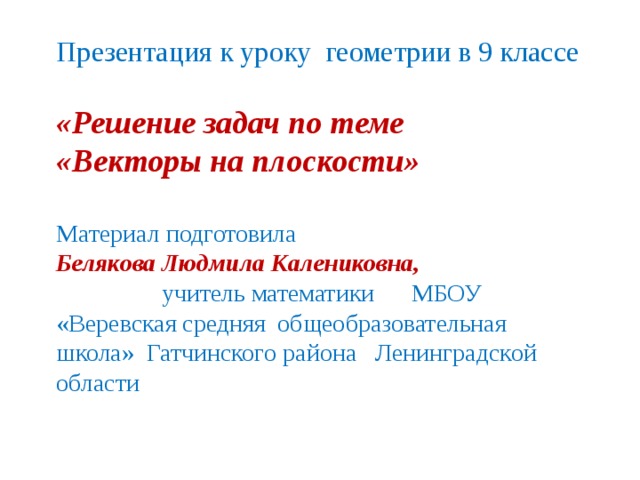 Презентация к уроку геометрии в 9 классе «Решение задач по теме «Векторы на плоскости» Материал подготовила Белякова Людмила Калениковна, учитель математики МБОУ «Веревская средняя общеобразовательная школа» Гатчинского района Ленинградской области 