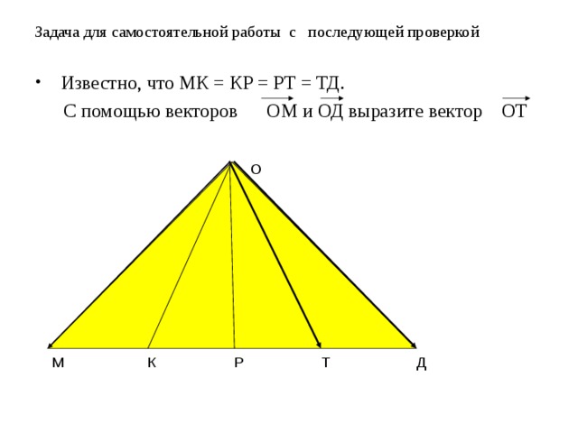 Задача для самостоятельной работы с последующей проверкой  Известно, что МК = КР = РТ = ТД.  С помощью векторов ОМ и ОД выразите вектор ОТ О Д Р К М Т 