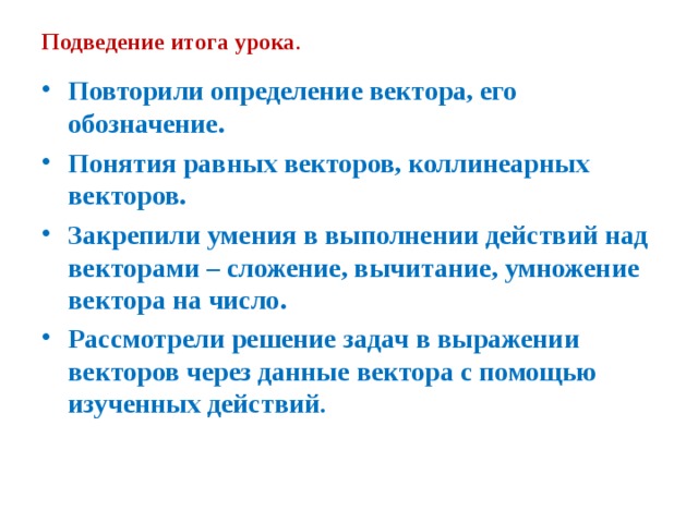 Подведение итога урока . Повторили определение вектора, его обозначение. Понятия равных векторов, коллинеарных векторов. Закрепили умения в выполнении действий над векторами – сложение, вычитание, умножение вектора на число. Рассмотрели решение задач в выражении векторов через данные вектора с помощью изученных действий . 