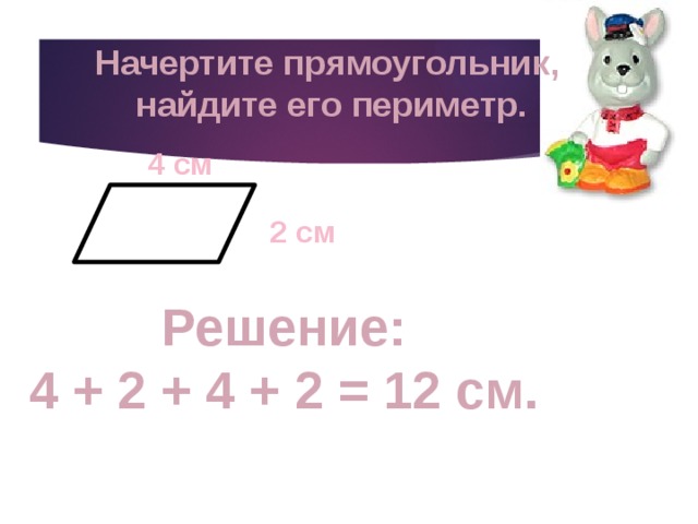 Начертите прямоугольник, найдите его периметр. 4 см 2 см Решение: 4 + 2 + 4 + 2 = 12 см. 