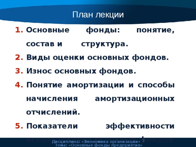 План лекции Основные фонды: понятие, состав и структура. Виды оценки основных фондов. Износ основных фондов. Понятие амортизации и способы начисления амортизационных отчислений. Показатели эффективности использования основных фондов  Дисциплина: «Экономика организации» Тема: «Основные фонды предприятия» 