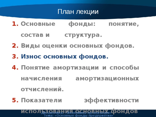 План лекции Основные фонды: понятие, состав и структура. Виды оценки основных фондов. Износ основных фондов. Понятие амортизации и способы начисления амортизационных отчислений. Показатели эффективности использования основных фондов 11 Дисциплина: «Экономика организации» Тема: «Основные фонды предприятия» 