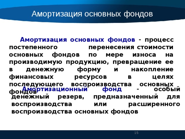 Амортизация основных фондов Амортизация основных фондов - процесс постепенного перенесения стоимости основных фондов по мере износа на производимую продукцию, превращение ее в денежную форму и накопление финансовых ресурсов в целях последующего воспроизводства основных фондов Амортизационный фонд - особый денежный резерв, предназначенный для воспроизводства или расширенного воспроизводства основных фондов 11 