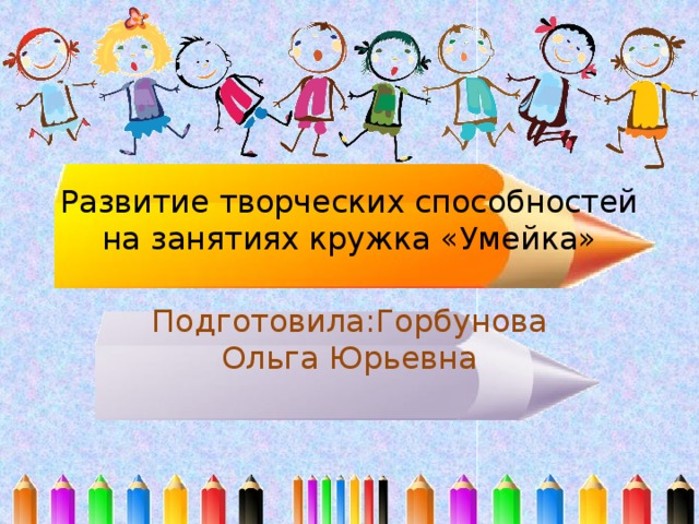 Развитие творческих способностей на занятиях кружка «Умейка» Подготовила:Горбунова Ольга Юрьевна 