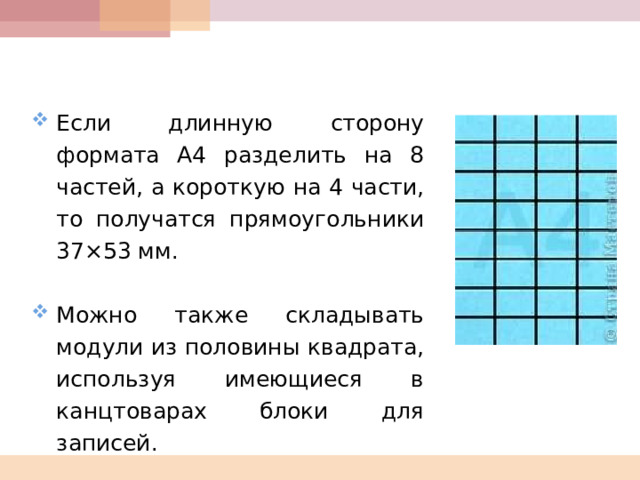   Если длинную сторону формата А4 разделить на 8 частей, а короткую на 4 части, то получатся прямоугольники 37×53 мм.  Можно также складывать модули из половины квадрата, используя имеющиеся в канцтоварах блоки для записей. 