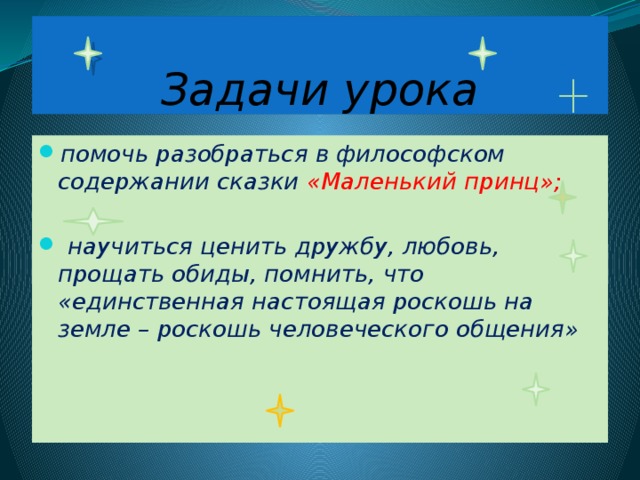 Задачи урока помочь разобраться в философском содержании сказки «Маленький принц»;   научиться ценить дружбу, любовь, прощать обиды, помнить, что «единственная настоящая роскошь на земле – роскошь человеческого общения» 