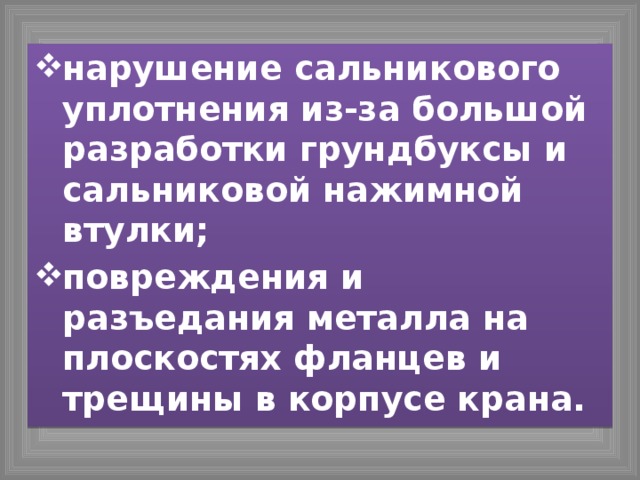 нарушение сальникового уплотнения из-за большой разработки грундбуксы и сальниковой нажимной втулки; повреждения и разъедания металла на плоскостях фланцев и трещины в корпусе крана. 