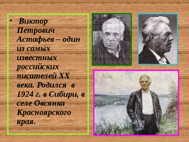  Виктор Петрович Астафьев – один из самых известных российских писателей XX века. Родился в 1924 г. в Сибири, в селе Овсянка Красноярского края. 
