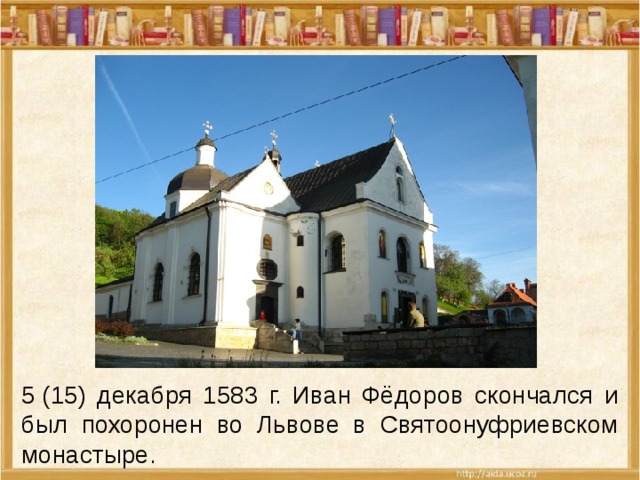 5 (15) декабря 1583 г. Иван Фёдоров скончался и был похоронен во Львове в Святоонуфриевском монастыре. 
