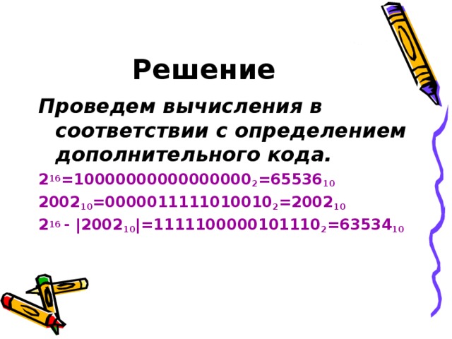 Решение Проведем вычисления в соответствии с определением дополнительного кода. 2 16 =10000000000000000 2 =65536 10 2002 10 =0000011111010010 2 =2002 10 2 16 - |2002 10 |=1111100000101110 2 =63534 10 
