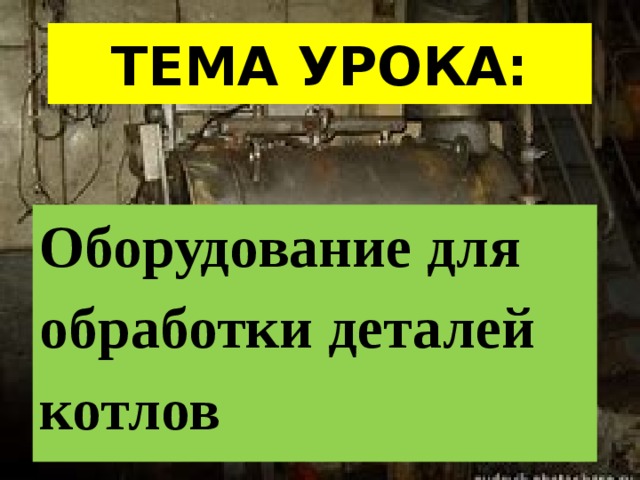 ТЕМА УРОКА: Оборудование для обработки деталей котлов 