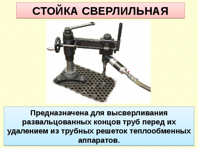 СТОЙКА СВЕРЛИЛЬНАЯ Предназначена для высверливания развальцованных концов труб перед их удалением из трубных решеток теплообменных аппаратов. 