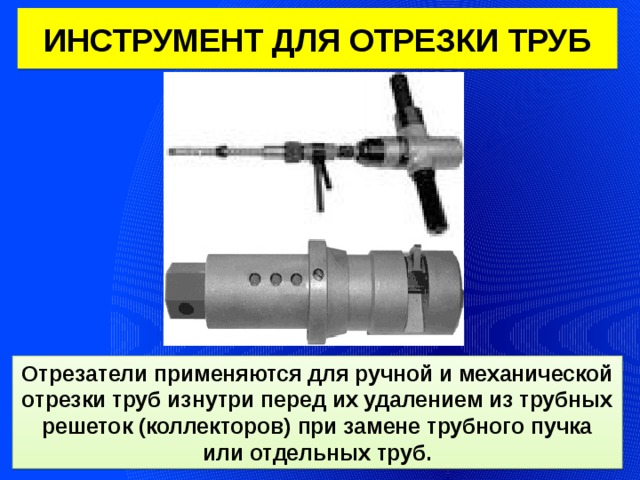 ИНСТРУМЕНТ ДЛЯ ОТРЕЗКИ ТРУБ Отрезатели применяются для ручной и механической отрезки труб изнутри перед их удалением из трубных решеток (коллекторов) при замене трубного пучка или отдельных труб. 