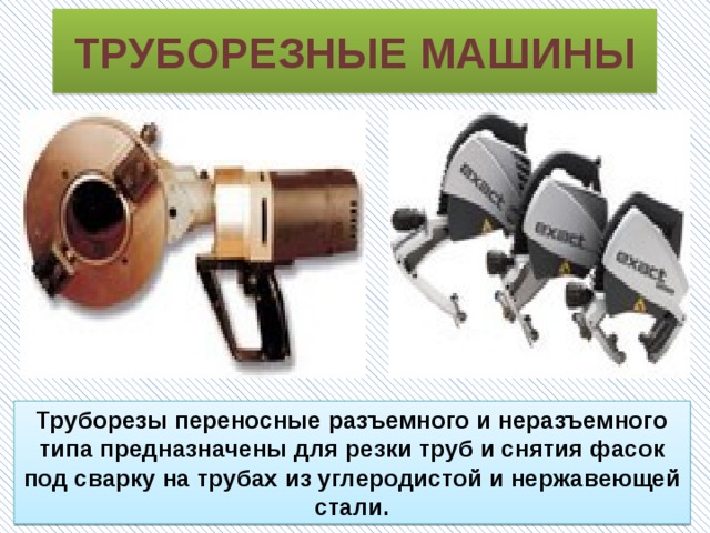 ТРУБОРЕЗНЫЕ МАШИНЫ Труборезы переносные разъемного и неразъемного типа предназначены для резки труб и снятия фасок под сварку на трубах из углеродистой и нержавеющей стали. 