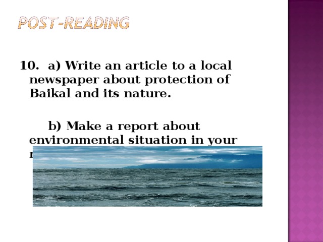 10. a) Write an article to a local newspaper about protection of Baikal and its nature.    b) Make a report about environmental situation in your region.  