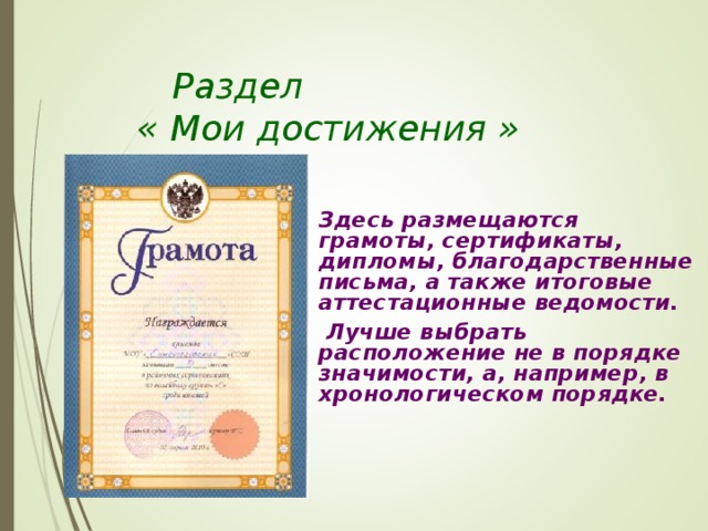    Раздел    « Мои достижения »   Здесь размещаются грамоты, сертификаты, дипломы, благодарственные письма, а также итоговые аттестационные ведомости.    Лучше выбрать расположение не в порядке значимости, а, например, в хронологическом порядке.     