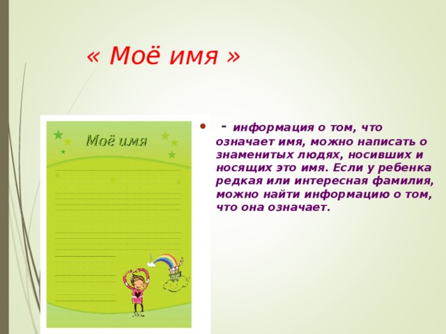   « Моё имя »  - информация о том, что означает имя, можно написать о знаменитых людях, носивших и носящих это имя. Если у ребенка редкая или интересная фамилия, можно найти информацию о том, что она означает.  