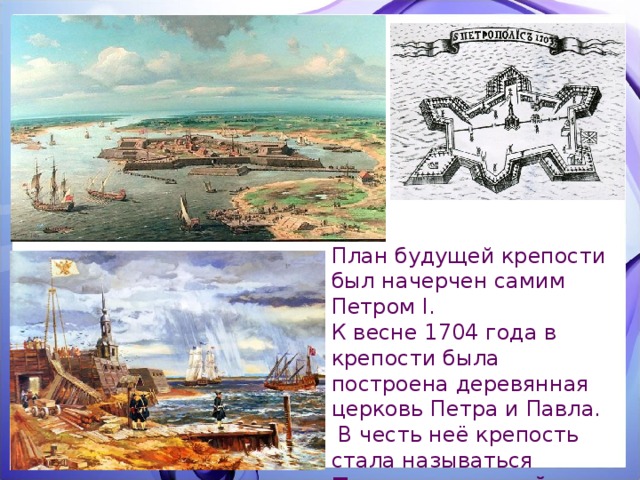 План будущей крепости был начерчен самим Петром I. К весне 1704 года в крепости была построена деревянная церковь Петра и Павла.  В честь неё крепость стала называться Петропавловской. 