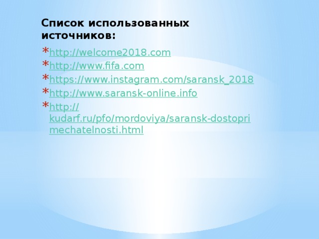 Список использованных источников:   http:// welcome2018.com http:// www.fifa.com https:// www.instagram.com/saransk_2018 http:// www.saransk-online.info http:// kudarf.ru/pfo/mordoviya/saransk-dostoprimechatelnosti.html 