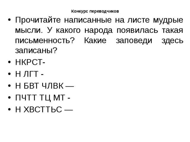  Конкурс переводчиков   Прочитайте написанные на листе мудрые мысли. У какого народа появилась такая письменность? Какие заповеди здесь записаны? НКРСТ- Н ЛГТ - Н БВТ ЧЛВК — ПЧТТ ТЦ МТ - Н ХВСТТЬС — 