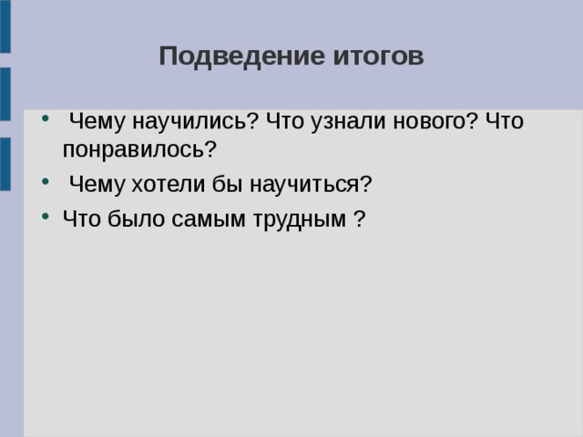 Подведение итогов  Чему научились? Что узнали нового? Что понравилось?  Чему хотели бы научиться? Что было самым трудным ? 