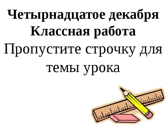 Четырнадцатое декабря Классная работа Пропустите строчку для темы урока 