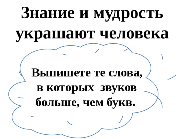 Знание и мудрость украшают человека Выпишете те слова, в которых звуков больше, чем букв. 