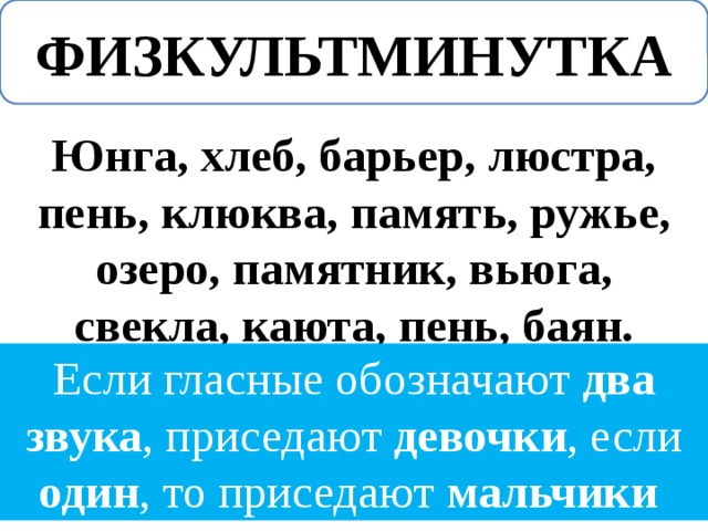 ФИЗКУЛЬТМИНУТКА Юнга, хлеб, барьер, люстра, пень, клюква, память, ружье, озеро, памятник, вьюга, свекла, каюта, пень, баян. Если гласные обозначают два звука , приседают девочки , если один , то приседают мальчики  