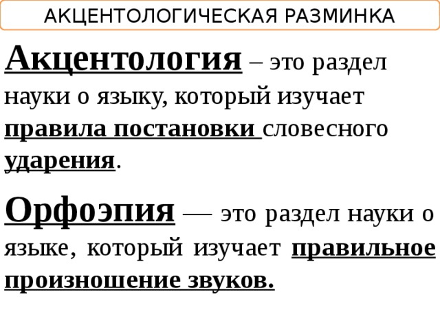 АКЦЕНТОЛОГИЧЕСКАЯ РАЗМИНКА Акцентология – это раздел науки о языку, который изучает правила постановки словесного ударения . Орфоэпия  — это раздел науки о языке, который изучает правильное произношение звуков. 