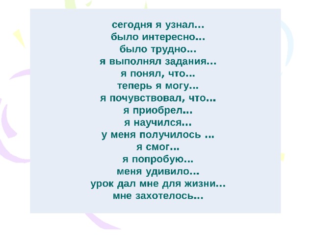 сегодня я узнал… было интересно… было трудно… я выполнял задания… я понял, что… теперь я могу… я почувствовал, что… я приобрел… я научился… у меня получилось … я смог… я попробую… меня удивило… урок дал мне для жизни… мне захотелось…  