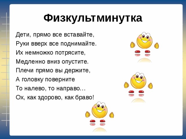 Физкультминутка Дети, прямо все вставайте, Руки вверх все поднимайте. Их немножко потрясите, Медленно вниз опустите.  Плечи прямо вы держите, А головку поверните То налево, то направо… Ох, как здорово, как браво! 