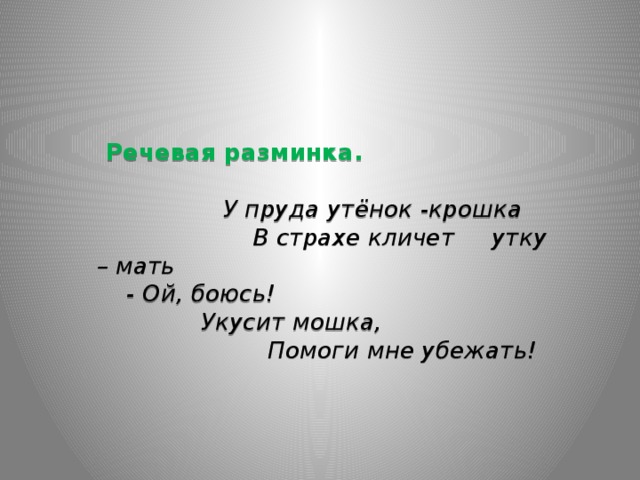  Речевая разминка.     У пруда утёнок -крошка  В страхе кличет утку – мать  - Ой, боюсь!  Укусит мошка,  Помоги мне убежать!        