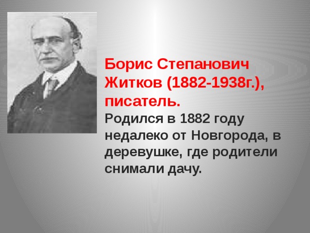 Борис Степанович Житков (1882-1938г.), писатель. Родился в 1882 году недалеко от Новгорода, в деревушке, где родители снимали дачу.  
