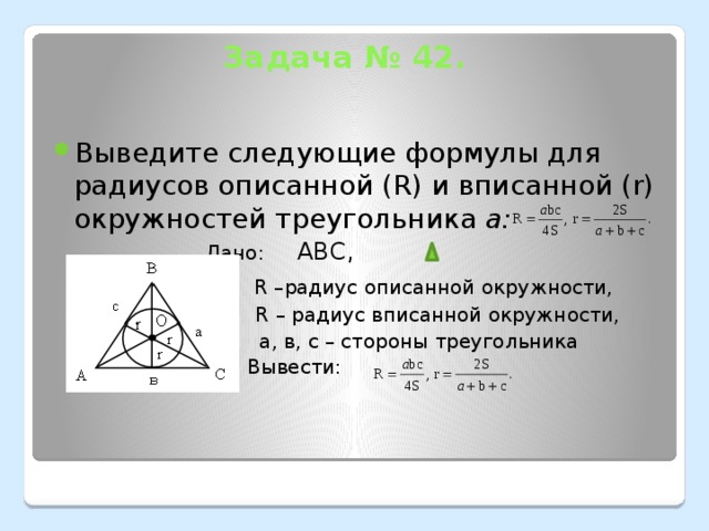 Задача № 42.   Выведите следующие формулы для радиусов описанной (R) и вписанной (r) окружностей треугольника а: Дано:  АВС,   R –радиус описанной окружности,  R – радиус вписанной окружности,  а, в, с – стороны треугольника  Вывести: 