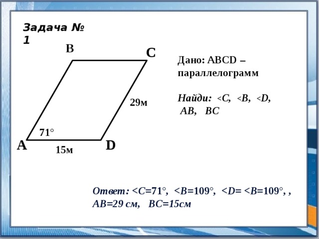 Задача № 1 B C Дано: ABCD – параллелограмм  Найди:  С,  В,  D,  AB, BC 29м 71° A D 15м  Ответ:  71° ,  109° ,  109° , ,  AB=29 см, BC=15см 
