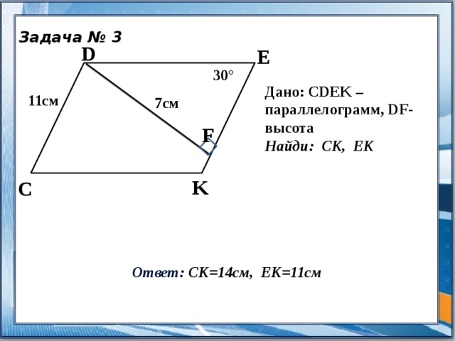 Задача № 3 D Е 30° Дано: CDEK – параллелограмм, DF- высота Найди: СК, ЕК 11см 7см F K C  Ответ: СК=14см, ЕК=11см 