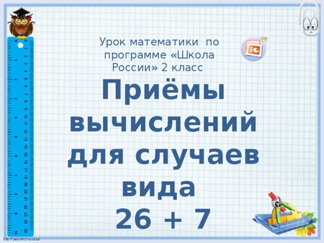 Урок математики по программе «Школа России» 2 класс Приёмы вычислений для случаев вида 26 + 7 