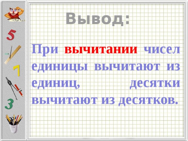 Вывод: При вычитании чисел единицы вычитают из единиц, десятки вычитают из десятков. 