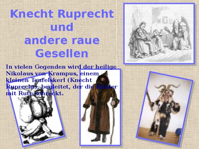 Knecht Ruprecht und  andere raue Gesellen In vielen Gegenden wird der heilige Nikolaus von Krampus, einem kleinen Teufelskerl (Knecht Ruprecht), begleitet, der die Kinder mit Rute schreckt. 