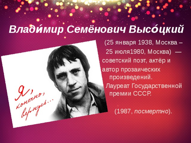 Влади́мир Семёнович Высо́цкий   (25 января 1938, Москва –  25 июля1980, Москва)  — советский поэт, актёр и автор прозаических произведений.  Лауреат Государственной премии СССР.  (1987,  посмертно ).  
