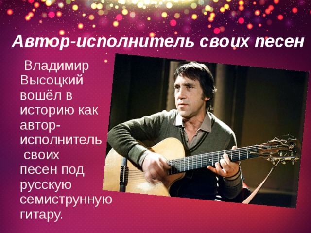Автор-исполнитель своих песен  Владимир Высоцкий вошёл в историю как автор-исполнитель  своих песен под  русскую семиструнную гитару. 