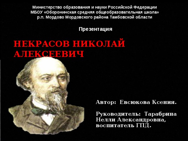 Министерство образования и науки Российской Федерации МБОУ «Оборонинская средняя общеобразовательная школа» р.п. Мордово Мордовского района Тамбовской области Презентация Некрасов Николай Алексеевич Автор: Евсюкова Ксения.   Руководитель: Тарабрина Нелли Александровна, воспитатель ГПД. 