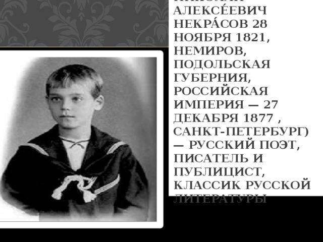 НИКОЛА́Й АЛЕКСЕ́ЕВИЧ НЕКРА́СОВ 28 НОЯБРЯ 1821, НЕМИРОВ, ПОДОЛЬСКАЯ ГУБЕРНИЯ, РОССИЙСКАЯ ИМПЕРИЯ — 27 ДЕКАБРЯ 1877 , САНКТ-ПЕТЕРБУРГ) — РУССКИЙ ПОЭТ, ПИСАТЕЛЬ И ПУБЛИЦИСТ, КЛАССИК РУССКОЙ ЛИТЕРАТУРЫ 